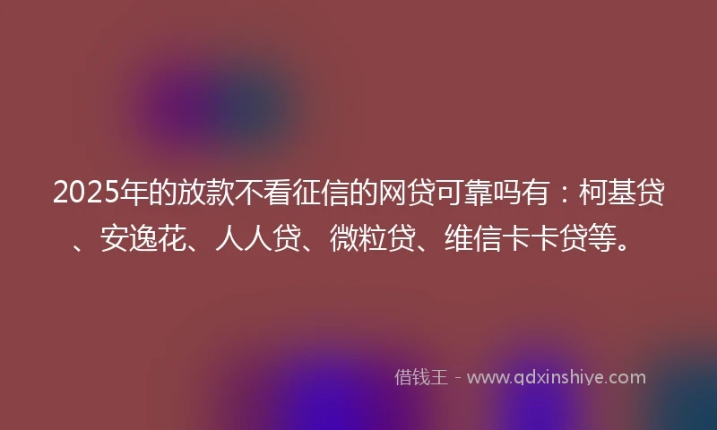 2025年的放款不看征信的网贷可靠吗有：柯基贷、安逸花、人人贷、微粒贷、维信卡卡贷等。