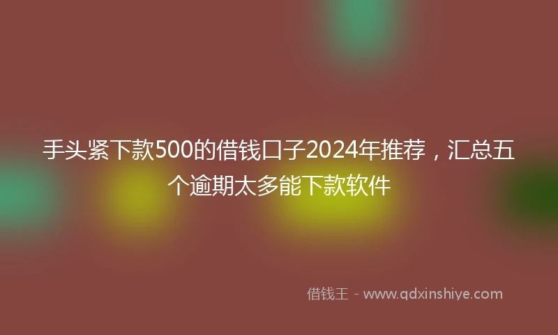 手头紧下款500的借钱口子2024年推荐，汇总五个逾期太多能下款软件