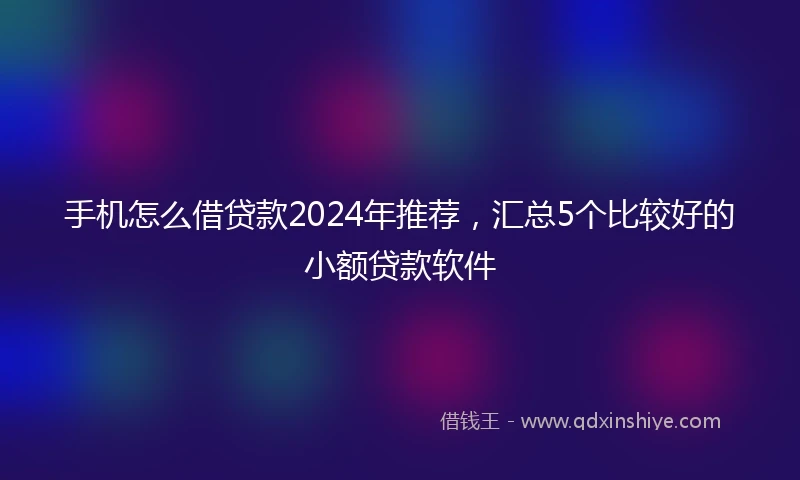 手机怎么借贷款2024年推荐，汇总5个比较好的小额贷款软件