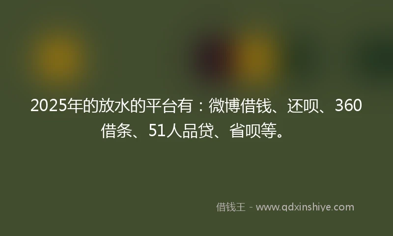 2025年的放水的平台有：微博借钱、还呗、360借条、51人品贷、省呗等。