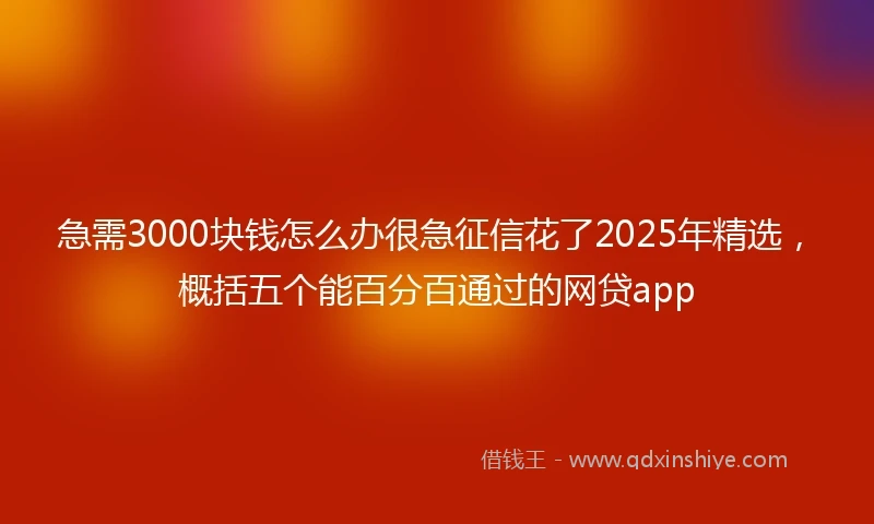 急需3000块钱怎么办很急征信花了2025年精选，概括五个能百分百通过的网贷app