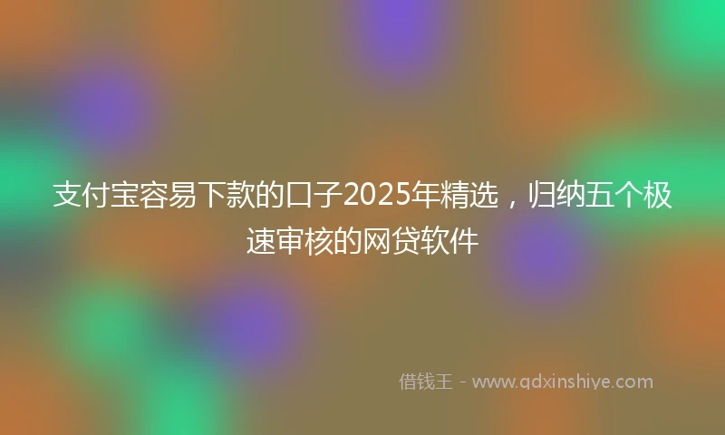 支付宝容易下款的口子2025年精选，归纳五个极速审核的网贷软件