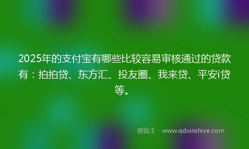 2025年的支付宝有哪些比较容易审核通过的贷款有：拍拍贷、东方汇、投友圈、我来贷、平安i贷等。