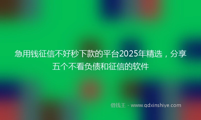 急用钱征信不好秒下款的平台2025年精选，分享五个不看负债和征信的软件
