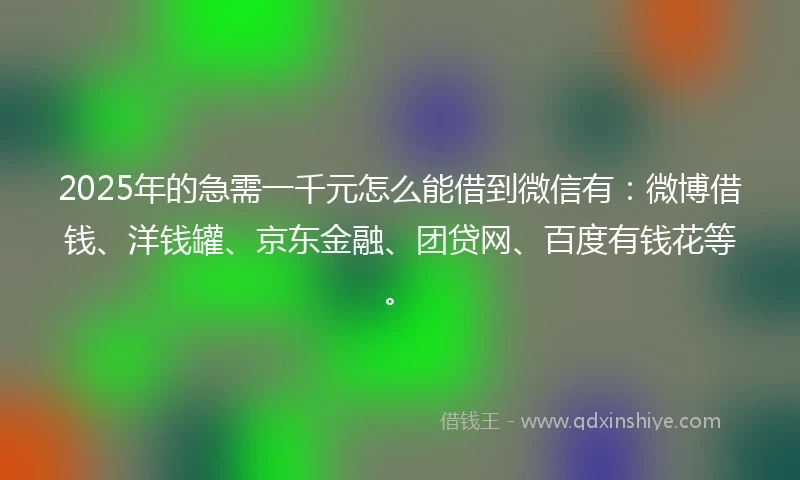 2025年的急需一千元怎么能借到微信有：微博借钱、洋钱罐、京东金融、团贷网、百度有钱花等。