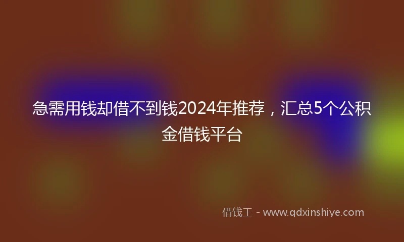 急需用钱却借不到钱2024年推荐，汇总5个公积金借钱平台