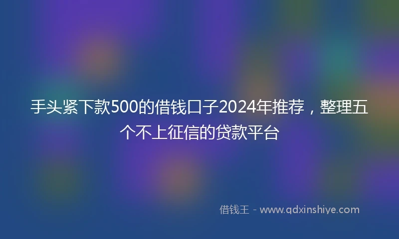 手头紧下款500的借钱口子2024年推荐，整理五个不上征信的贷款平台