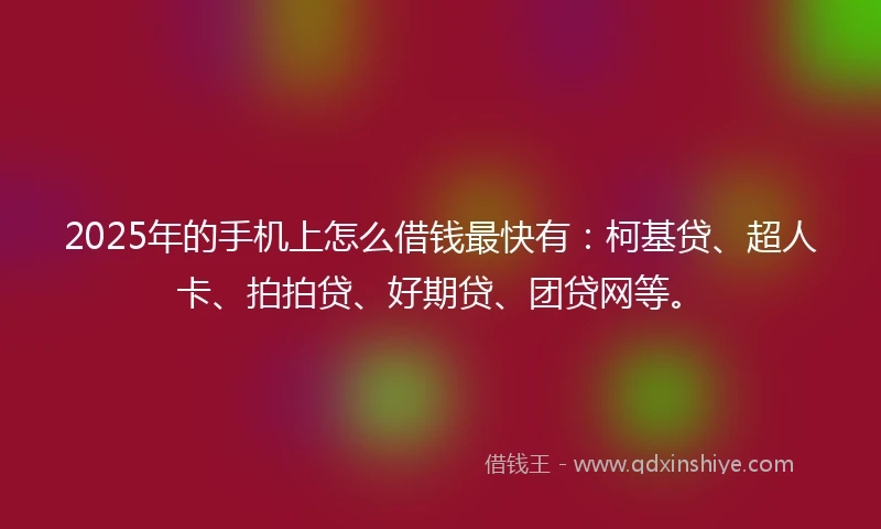 2025年的手机上怎么借钱最快有：柯基贷、超人卡、拍拍贷、好期贷、团贷网等。