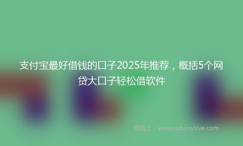 支付宝最好借钱的口子2025年推荐，概括5个网贷大口子轻松借软件