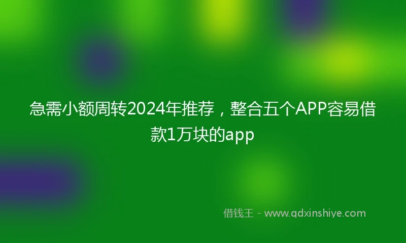 急需小额周转2024年推荐，整合五个APP容易借款1万块的app