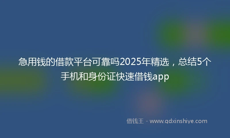 急用钱的借款平台可靠吗2025年精选，总结5个手机和身份证快速借钱app