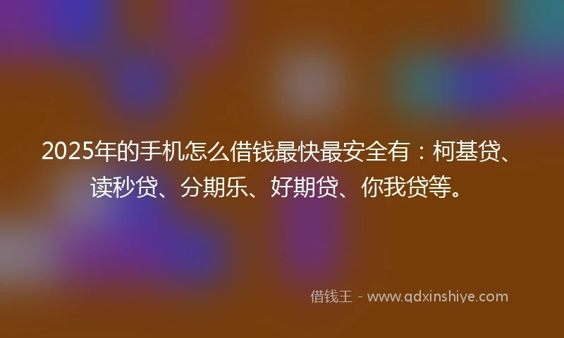 2025年的手机怎么借钱最快最安全有：柯基贷、读秒贷、分期乐、好期贷、你我贷等。