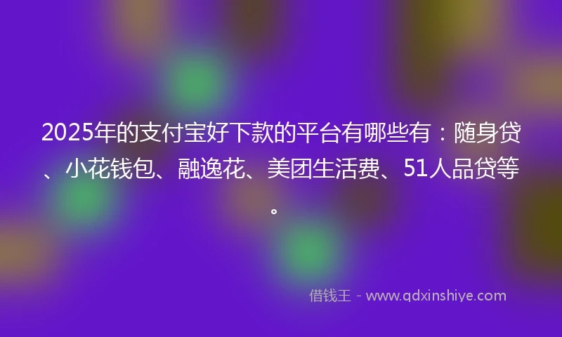 2025年的支付宝好下款的平台有哪些有：随身贷、小花钱包、融逸花、美团生活费、51人品贷等。