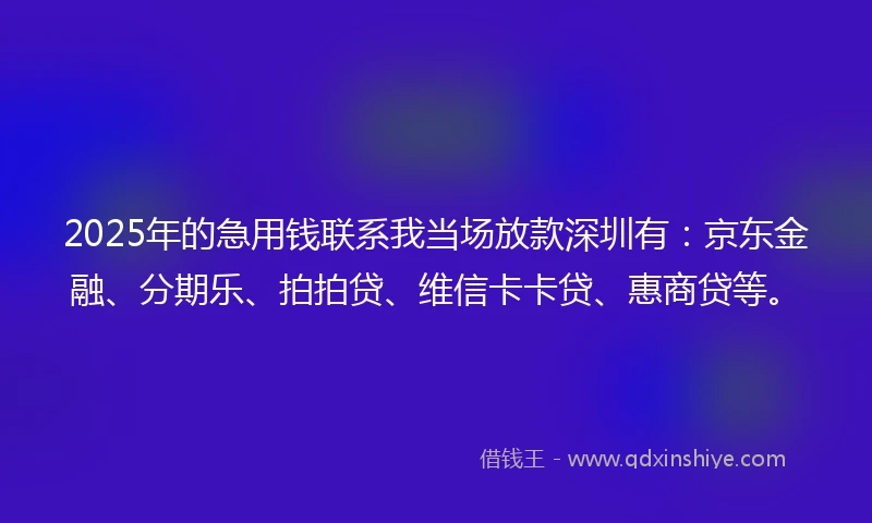 2025年的急用钱联系我当场放款深圳有：京东金融、分期乐、拍拍贷、维信卡卡贷、惠商贷等。