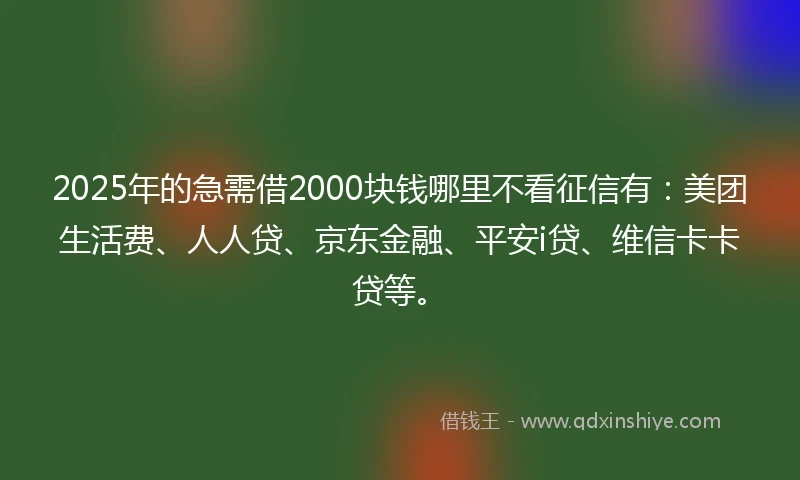 2025年的急需借2000块钱哪里不看征信有：美团生活费、人人贷、京东金融、平安i贷、维信卡卡贷等。