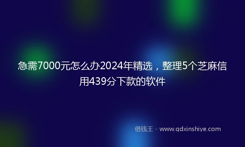 急需7000元怎么办2024年精选，整理5个芝麻信用439分下款的软件
