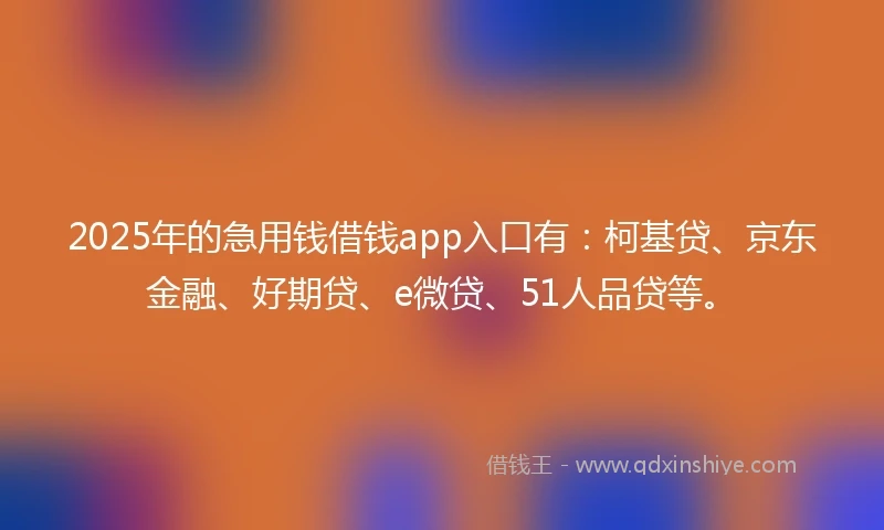 2025年的急用钱借钱app入口有：柯基贷、京东金融、好期贷、e微贷、51人品贷等。