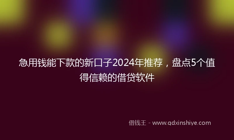 急用钱能下款的新口子2024年推荐，盘点5个值得信赖的借贷软件