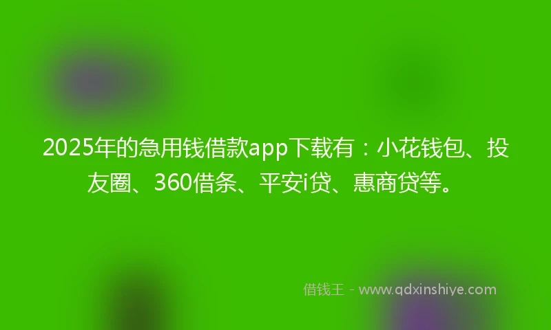 2025年的急用钱借款app下载有：小花钱包、投友圈、360借条、平安i贷、惠商贷等。