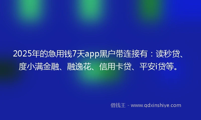 2025年的急用钱7天app黑户带连接有：读秒贷、度小满金融、融逸花、信用卡贷、平安i贷等。