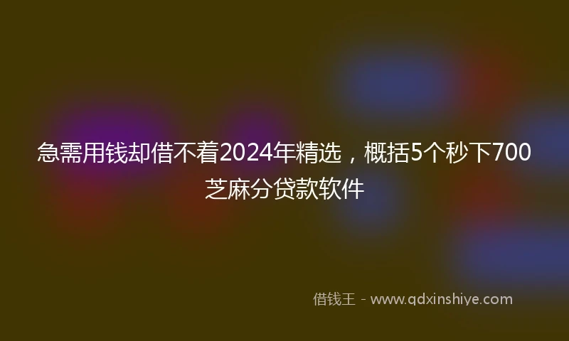急需用钱却借不着2024年精选，概括5个秒下700芝麻分贷款软件