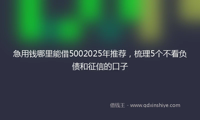 急用钱哪里能借5002025年推荐，梳理5个不看负债和征信的口子