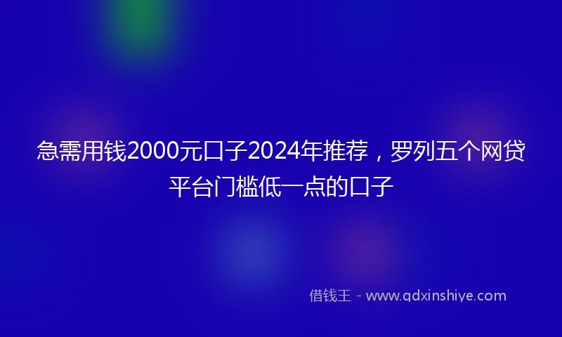 急需用钱2000元口子2024年推荐，罗列五个网贷平台门槛低一点的口子