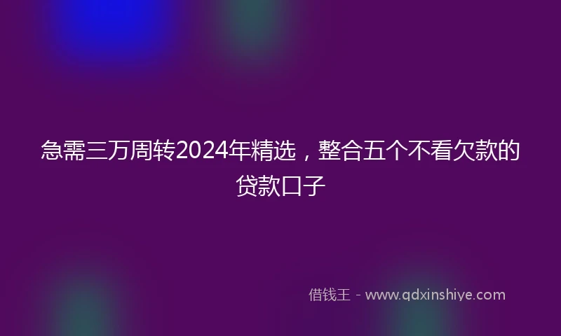 急需三万周转2024年精选，整合五个不看欠款的贷款口子