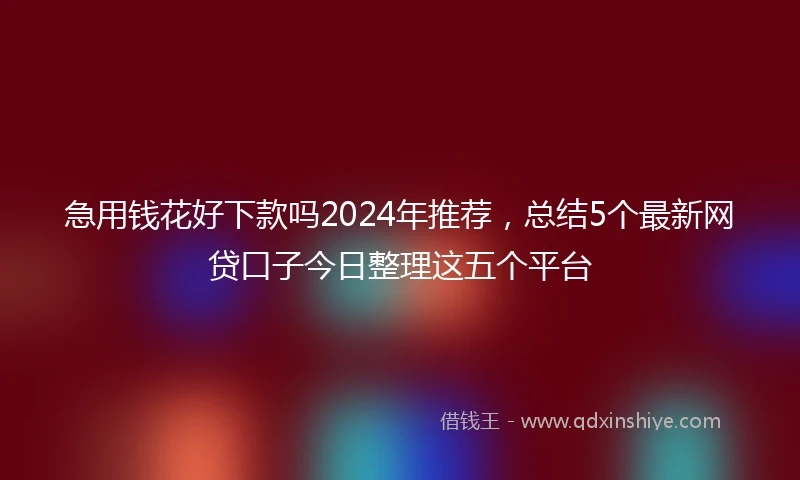 急用钱花好下款吗2024年推荐，总结5个最新网贷口子今日整理这五个平台