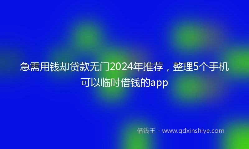 急需用钱却贷款无门2024年推荐，整理5个手机可以临时借钱的app