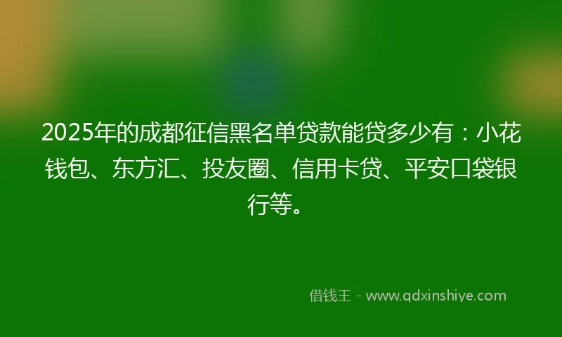 2025年的成都征信黑名单贷款能贷多少有：小花钱包、东方汇、投友圈、信用卡贷、平安口袋银行等。