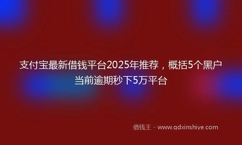 支付宝最新借钱平台2025年推荐,概括5个黑户当前逾期秒下5万平台