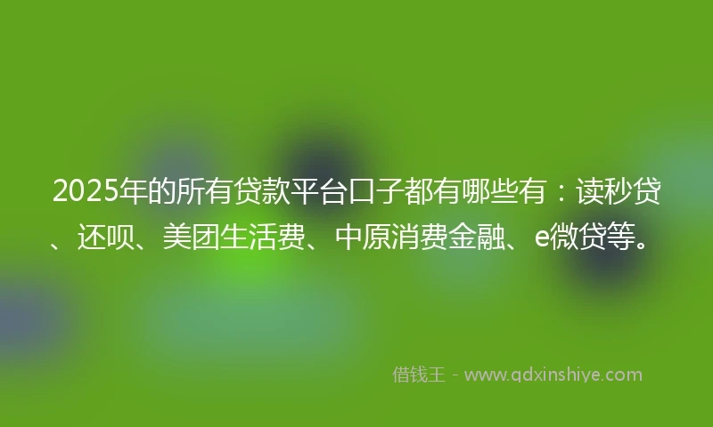 2025年的所有贷款平台口子都有哪些有：读秒贷、还呗、美团生活费、中原消费金融、e微贷等。