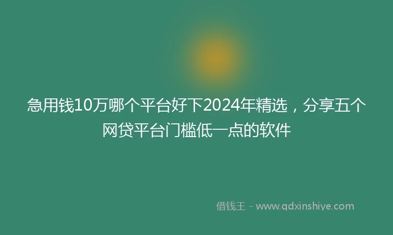 急用钱10万哪个平台好下2024年精选，分享五个网贷平台门槛低一点的软件