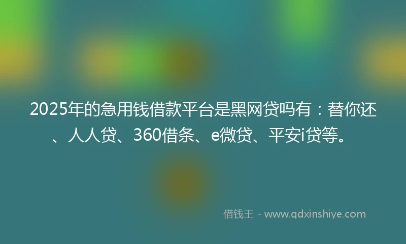 2025年的急用钱借款平台是黑网贷吗有：替你还、人人贷、360借条、e微贷、平安i贷等。