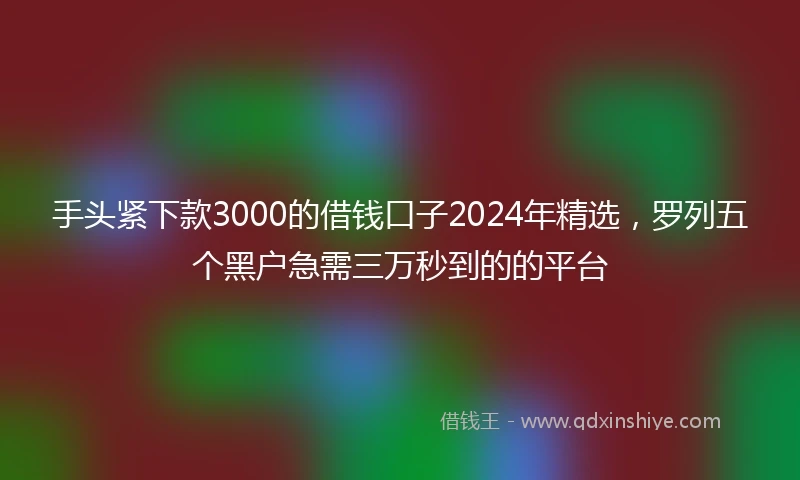 手头紧下款3000的借钱口子2024年精选，罗列五个黑户急需三万秒到的的平台