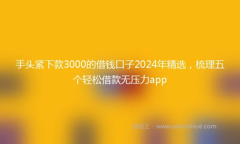 手头紧下款3000的借钱口子2024年精选，梳理五个轻松借款无压力app
