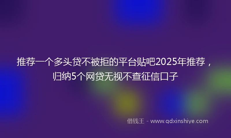 推荐一个多头贷不被拒的平台贴吧2025年推荐，归纳5个网贷无视不查征信口子