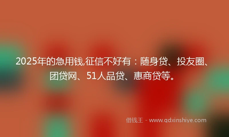 2025年的急用钱,征信不好有：随身贷、投友圈、团贷网、51人品贷、惠商贷等。