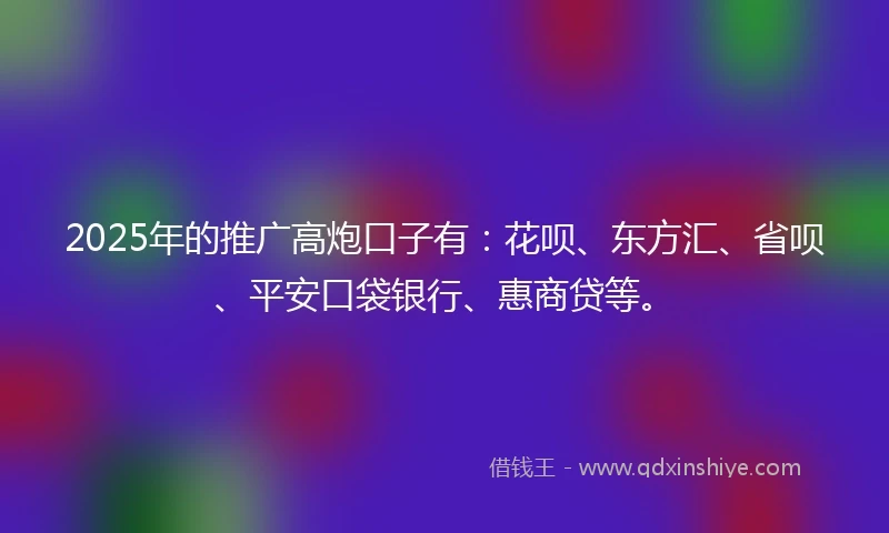 2025年的推广高炮口子有：花呗、东方汇、省呗、平安口袋银行、惠商贷等。