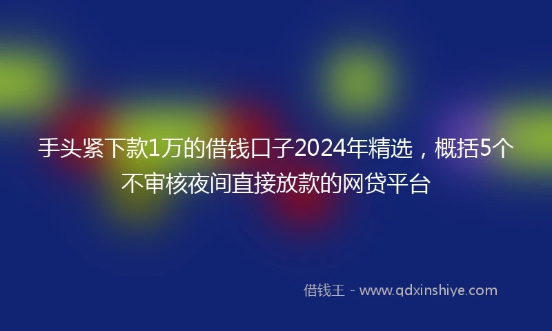 手头紧下款1万的借钱口子2024年精选，概括5个不审核夜间直接放款的网贷平台