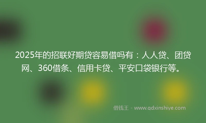 2025年的招联好期贷容易借吗有：人人贷、团贷网、360借条、信用卡贷、平安口袋银行等。