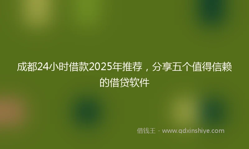 成都24小时借款2025年推荐，分享五个值得信赖的借贷软件