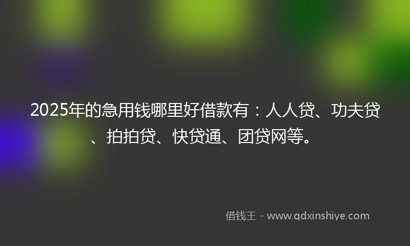 2025年的急用钱哪里好借款有：人人贷、功夫贷、拍拍贷、快贷通、团贷网等。