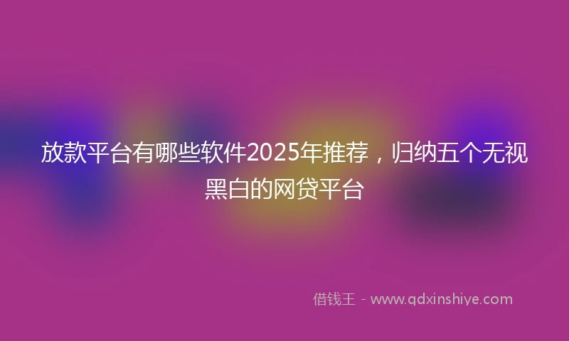 放款平台有哪些软件2025年推荐，归纳五个无视黑白的网贷平台