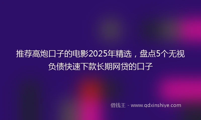推荐高炮口子的电影2025年精选，盘点5个无视负债快速下款长期网贷的口子