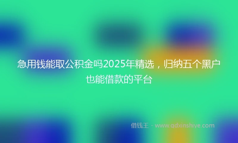 急用钱能取公积金吗2025年精选，归纳五个黑户也能借款的平台
