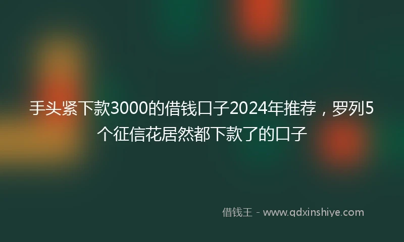 手头紧下款3000的借钱口子2024年推荐，罗列5个征信花居然都下款了的口子