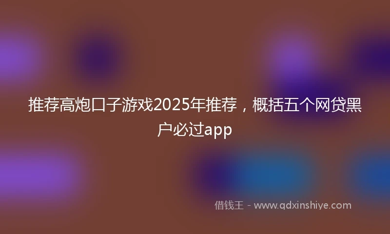 推荐高炮口子游戏2025年推荐，概括五个网贷黑户必过app