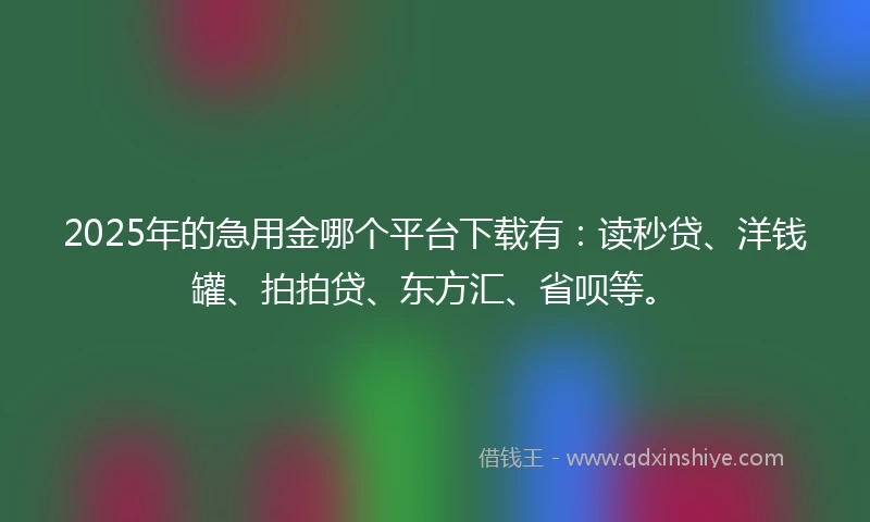 2025年的急用金哪个平台下载有：读秒贷、洋钱罐、拍拍贷、东方汇、省呗等。